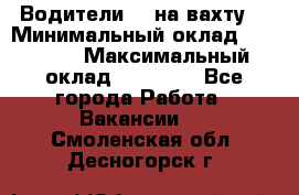 Водители BC на вахту. › Минимальный оклад ­ 60 000 › Максимальный оклад ­ 99 000 - Все города Работа » Вакансии   . Смоленская обл.,Десногорск г.